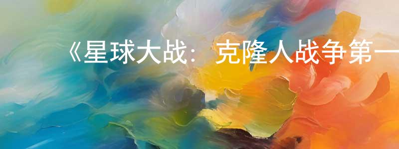 蔡焕新发布《星球大战:克隆人战争第一季》迅雷下载/在线观看-动漫卡通-美剧天堂